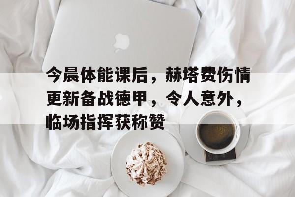 kaiyun网站-今晨体能课后，赫塔费伤情更新备战德甲，令人意外，临场指挥获称赞的简单介绍