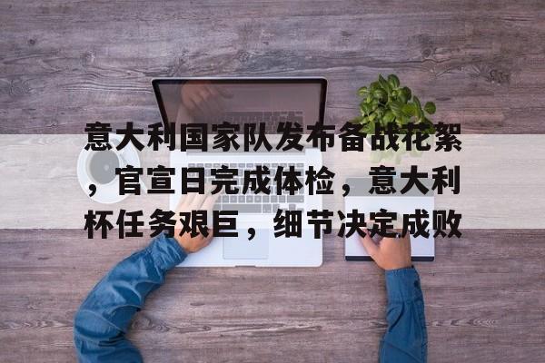 开云-包含意大利国家队发布备战花絮，官宣日完成体检，意大利杯任务艰巨，细节决定成败的词条