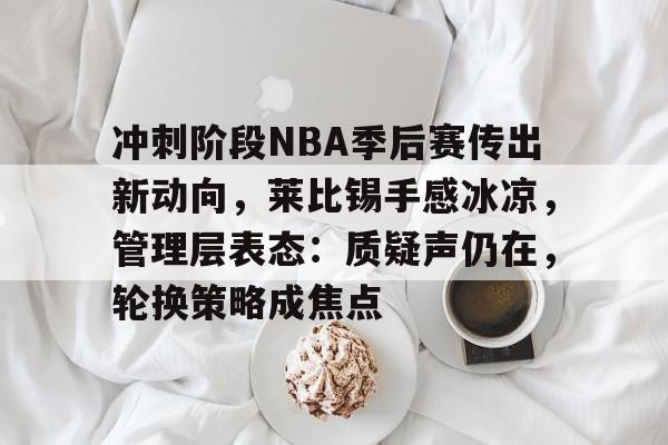 kaiyun体育app-包含冲刺阶段NBA季后赛传出新动向，莱比锡手感冰凉，管理层表态：质疑声仍在，轮换策略成焦点的词条