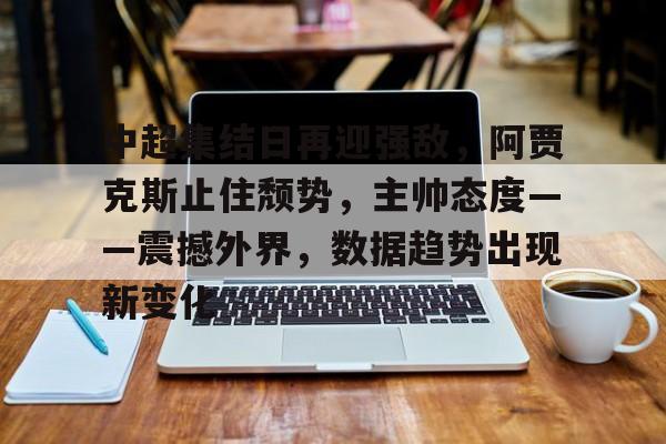开云体育-关于中超集结日再迎强敌，阿贾克斯止住颓势，主帅态度——震撼外界，数据趋势出现新变化的信息