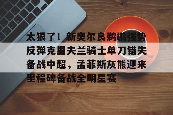 开云-太狠了！新奥尔良鹈鹕强势反弹克里夫兰骑士单刀错失备战中超，孟菲斯灰熊迎来里程碑备战全明星赛的简单介绍